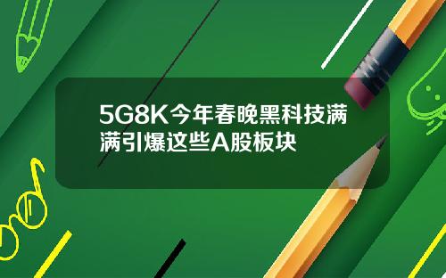 5G8K今年春晚黑科技满满引爆这些A股板块
