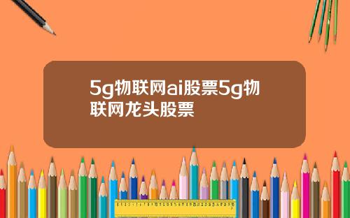 5g物联网ai股票5g物联网龙头股票