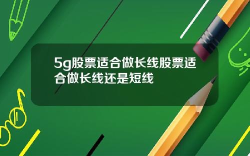 5g股票适合做长线股票适合做长线还是短线