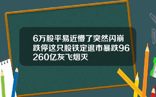 6万股平易近懵了突然闪崩跌停这只股铁定退市暴跌96260亿灰飞烟灭
