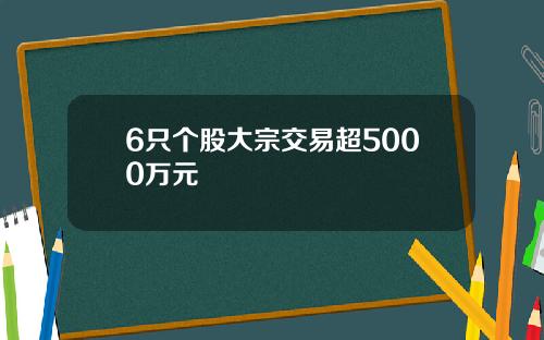 6只个股大宗交易超5000万元