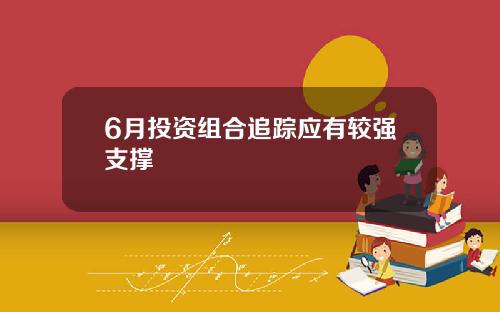 6月投资组合追踪应有较强支撑