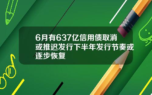 6月有637亿信用债取消或推迟发行下半年发行节奏或逐步恢复
