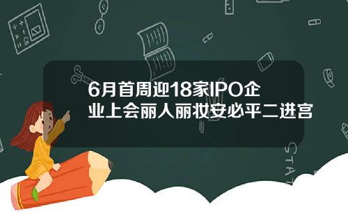 6月首周迎18家IPO企业上会丽人丽妆安必平二进宫