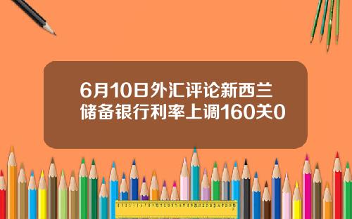 6月10日外汇评论新西兰储备银行利率上调160关0