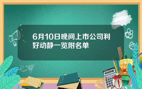 6月10日晚间上市公司利好动静一览附名单