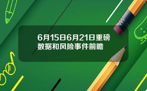 6月15日6月21日重磅数据和风险事件前瞻