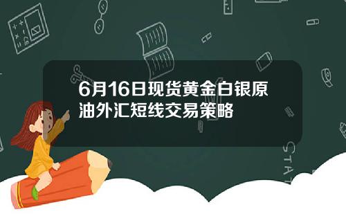 6月16日现货黄金白银原油外汇短线交易策略