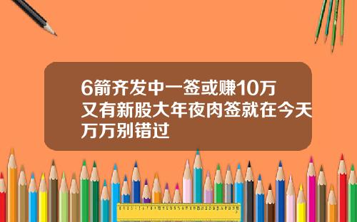 6箭齐发中一签或赚10万又有新股大年夜肉签就在今天万万别错过