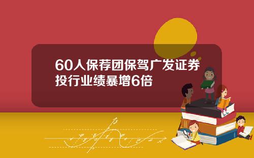 60人保荐团保驾广发证券投行业绩暴增6倍