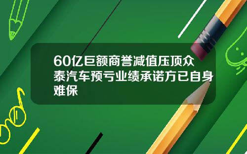 60亿巨额商誉减值压顶众泰汽车预亏业绩承诺方已自身难保