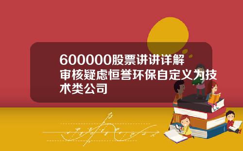 600000股票讲讲详解审核疑虑恒誉环保自定义为技术类公司