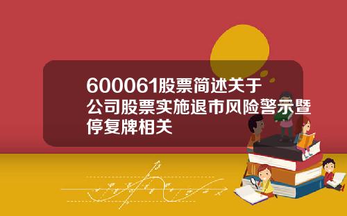 600061股票简述关于公司股票实施退市风险警示暨停复牌相关