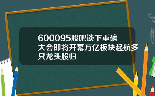 600095股吧谈下重磅大会即将开幕万亿板块起航多只龙头股归