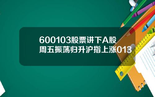 600103股票讲下A股周五振荡归升沪指上涨013