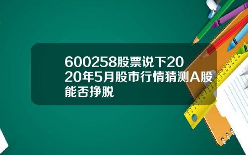 600258股票说下2020年5月股市行情猜测A股能否挣脱