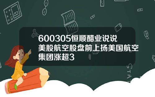 600305恒顺醋业说说美股航空股盘前上扬美国航空集团涨超3