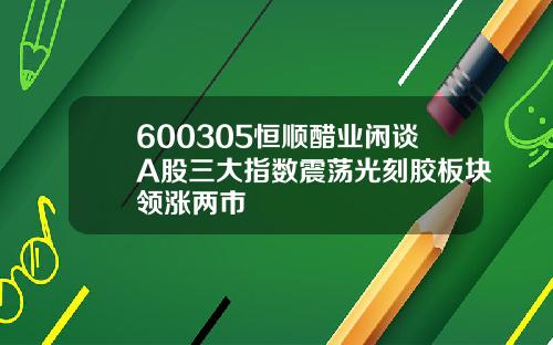 600305恒顺醋业闲谈A股三大指数震荡光刻胶板块领涨两市