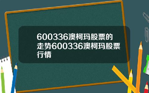 600336澳柯玛股票的走势600336澳柯玛股票行情