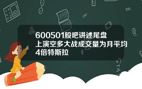 600501股吧讲述尾盘上演空多大战成交量为月平均4倍特斯拉