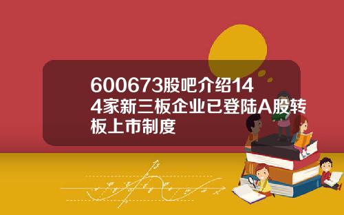 600673股吧介绍144家新三板企业已登陆A股转板上市制度
