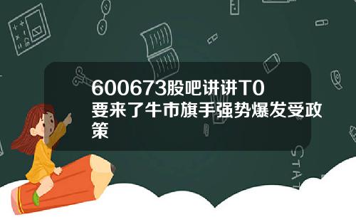 600673股吧讲讲T0要来了牛市旗手强势爆发受政策