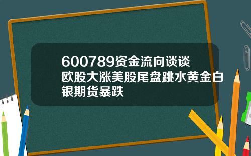 600789资金流向谈谈欧股大涨美股尾盘跳水黄金白银期货暴跌