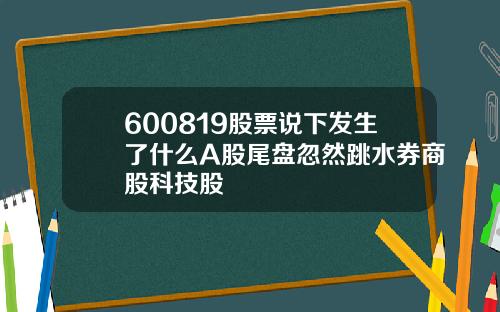 600819股票说下发生了什么A股尾盘忽然跳水券商股科技股