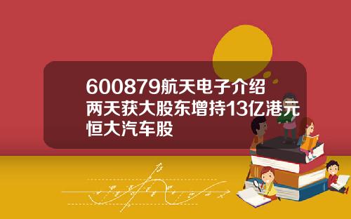 600879航天电子介绍两天获大股东增持13亿港元恒大汽车股