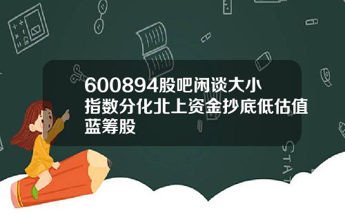 600894股吧闲谈大小指数分化北上资金抄底低估值蓝筹股