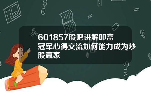 601857股吧讲解叩富冠军心得交流如何能力成为炒股赢家