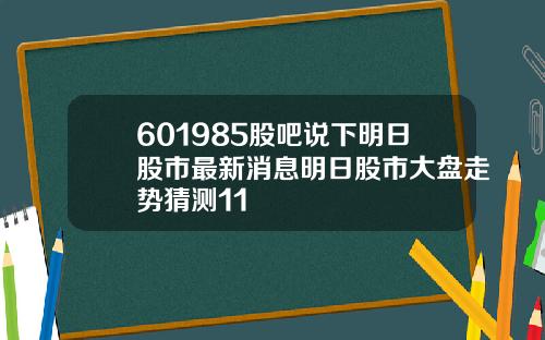 601985股吧说下明日股市最新消息明日股市大盘走势猜测11
