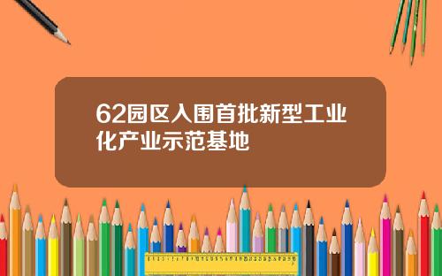 62园区入围首批新型工业化产业示范基地