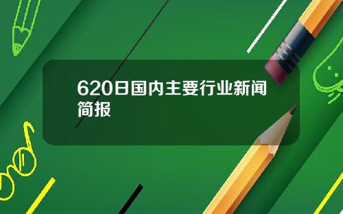 620日国内主要行业新闻简报