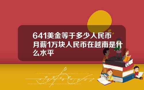 641美金等于多少人民币月薪1万块人民币在越南是什么水平