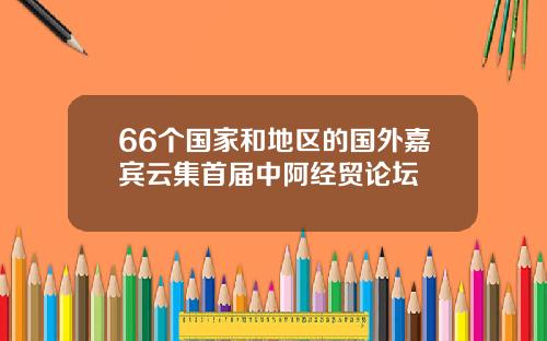 66个国家和地区的国外嘉宾云集首届中阿经贸论坛