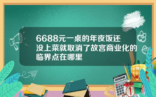 6688元一桌的年夜饭还没上菜就取消了故宫商业化的临界点在哪里