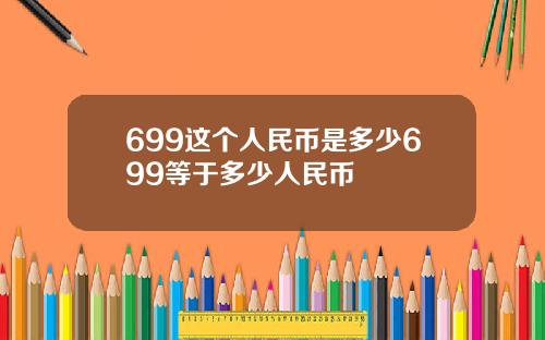 699这个人民币是多少699等于多少人民币