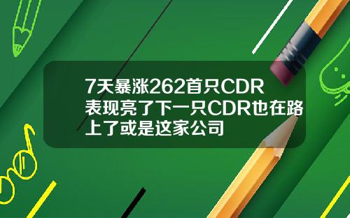 7天暴涨262首只CDR表现亮了下一只CDR也在路上了或是这家公司