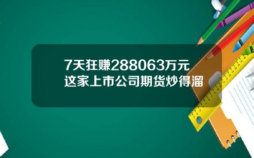 7天狂赚288063万元这家上市公司期货炒得溜
