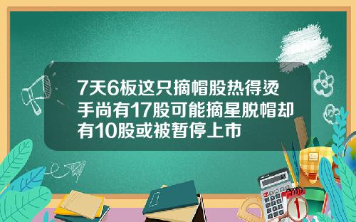 7天6板这只摘帽股热得烫手尚有17股可能摘星脱帽却有10股或被暂停上市