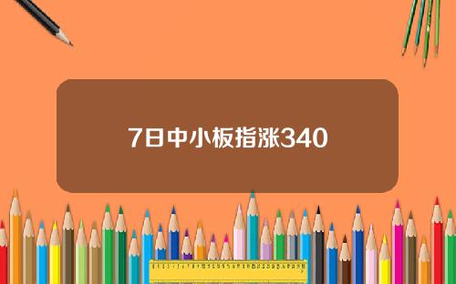 7日中小板指涨340