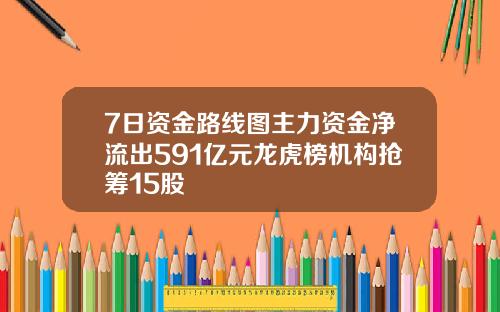 7日资金路线图主力资金净流出591亿元龙虎榜机构抢筹15股