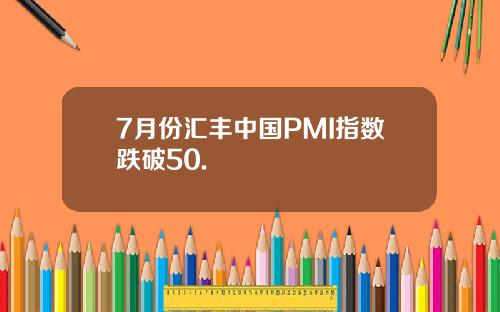 7月份汇丰中国PMI指数跌破50.