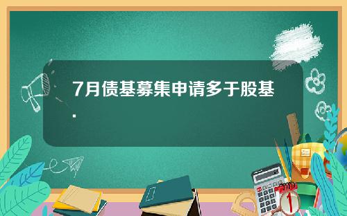 7月债基募集申请多于股基.