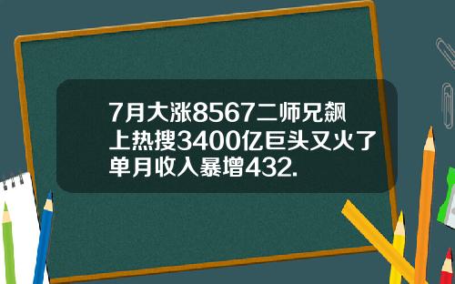 7月大涨8567二师兄飙上热搜3400亿巨头又火了单月收入暴增432.