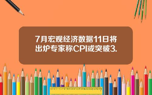 7月宏观经济数据11日将出炉专家称CPI或突破3.