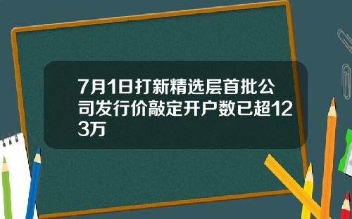 7月1日打新精选层首批公司发行价敲定开户数已超123万