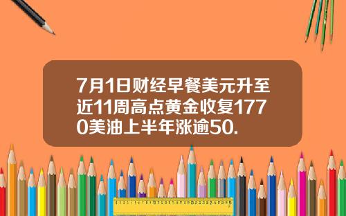 7月1日财经早餐美元升至近11周高点黄金收复1770美油上半年涨逾50.