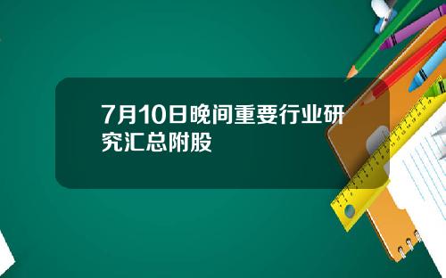 7月10日晚间重要行业研究汇总附股